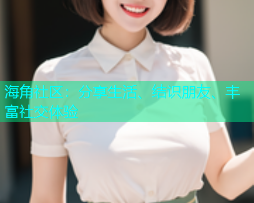 海角社区：分享生活、结识朋友、丰富社交体验  第1张
