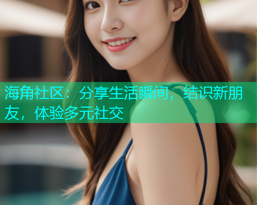 海角社区：分享生活瞬间，结识新朋友，体验多元社交  第1张