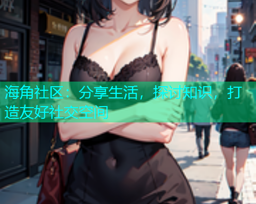 海角社区：分享生活，探讨知识，打造友好社交空间  第1张