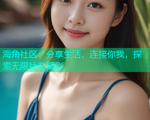 海角社区：分享生活，连接你我，探索无限社交精彩  第1张