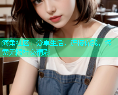 海角社区：分享生活，连接你我，探索无限社交精彩  第2张