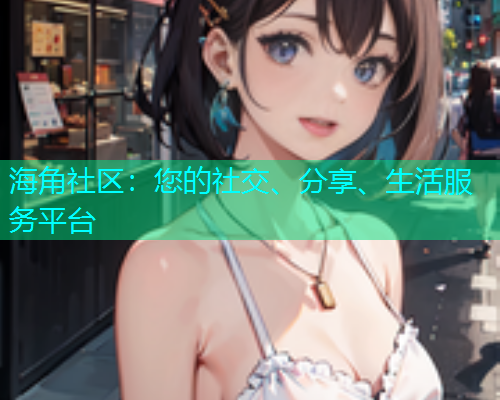 海角社区：您的社交、分享、生活服务平台  第1张
