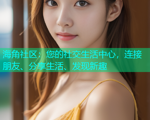 海角社区：您的社交生活中心，连接朋友、分享生活、发现新趣  第1张