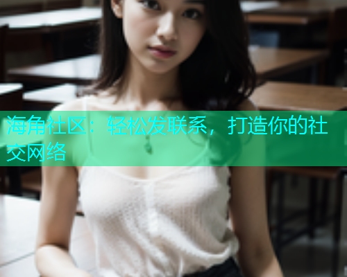 海角社区：轻松发联系，打造你的社交网络  第1张