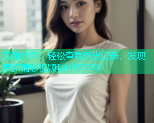 海角社区：轻松查看历史记录，发现更多精彩视频和社区互动  第1张