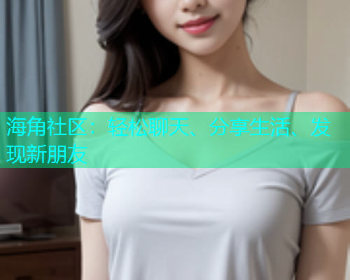 海角社区：轻松聊天、分享生活、发现新朋友  第1张