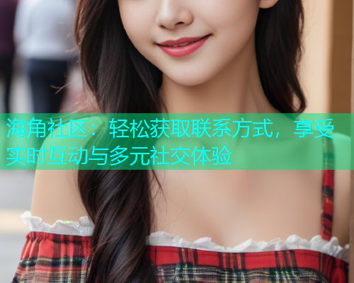 海角社区：轻松获取联系方式，享受实时互动与多元社交体验  第1张