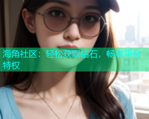 海角社区：轻松获取钻石，畅享平台特权  第2张