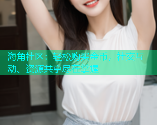 海角社区：轻松购买金币，社交互动、资源共享尽在掌握  第1张