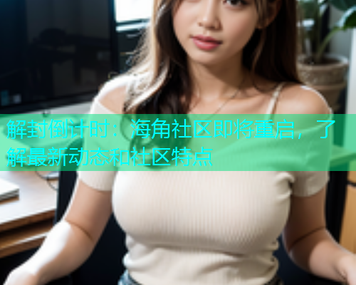 解封倒计时：海角社区即将重启，了解最新动态和社区特点  第1张