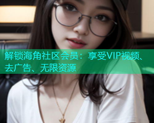 解锁海角社区会员：享受VIP视频、去广告、无限资源  第1张