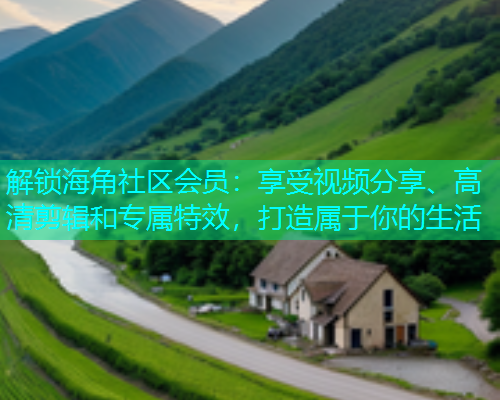解锁海角社区会员：享受视频分享、高清剪辑和专属特效，打造属于你的生活  第1张