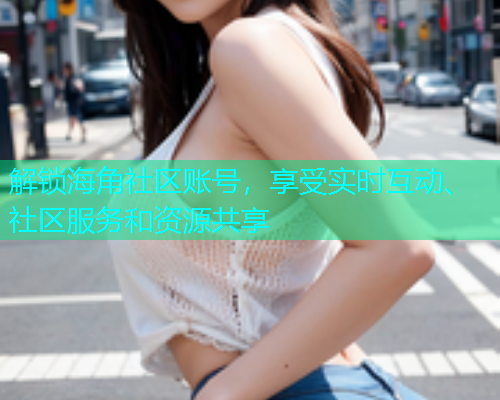 解锁海角社区账号，享受实时互动、社区服务和资源共享  第2张