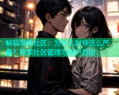 解锁海角社区：为什么封号这么严重？探索社区管理与用户互动  第1张