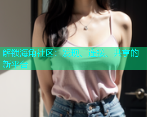 解锁海角社区：发现、连接、共享的新平台  第2张