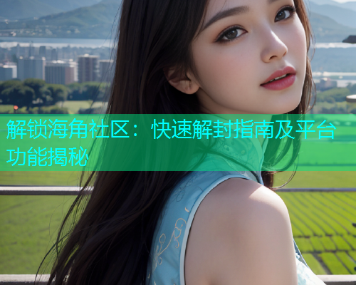 解锁海角社区：快速解封指南及平台功能揭秘  第2张