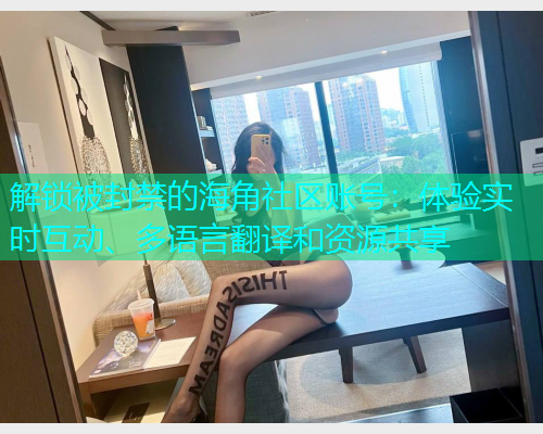 解锁被封禁的海角社区账号：体验实时互动、多语言翻译和资源共享  第1张