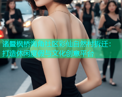 诸暨枫桥海角社区彩仙自然村拆迁：打造休闲度假与文化创意平台  第1张