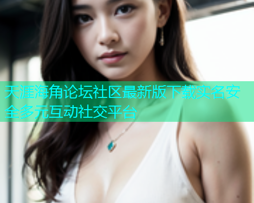 天涯海角论坛社区最新版下载实名安全多元互动社交平台  第1张