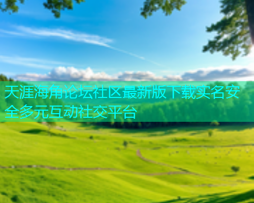 天涯海角论坛社区最新版下载实名安全多元互动社交平台  第2张