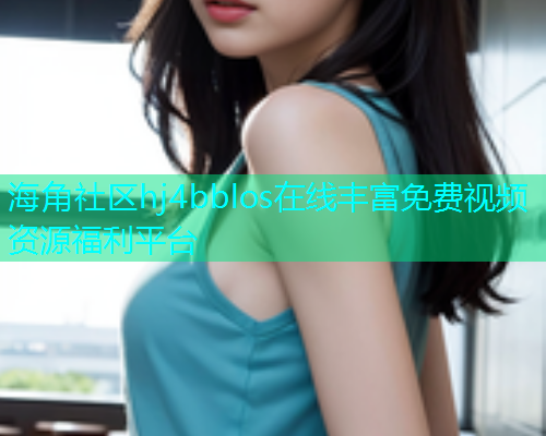 海角社区hj4bblos在线丰富免费视频资源福利平台  第1张