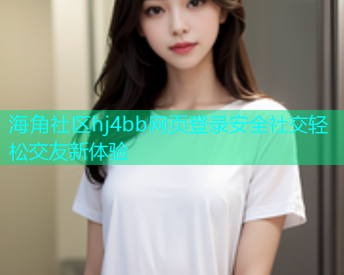 海角社区hj4bb网页登录安全社交轻松交友新体验  第1张