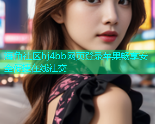 海角社区hj4bb网页登录苹果畅享安全便捷在线社交  第1张