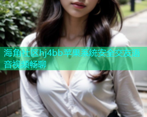 海角社区hj4bb苹果系统安全交友语音视频畅聊  第1张