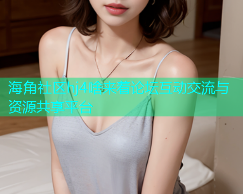 海角社区hj4啥来着论坛互动交流与资源共享平台  第1张