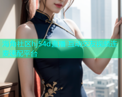 海角社区hj54d直播 互动交友视频连麦速配平台  第1张