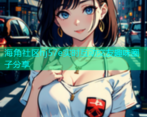 海角社区hj57e实时互动交友趣味圈子分享  第1张