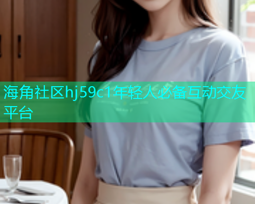 海角社区hj59c1年轻人必备互动交友平台  第1张