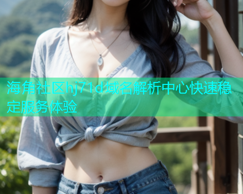 海角社区hj71d域名解析中心快速稳定服务体验  第1张