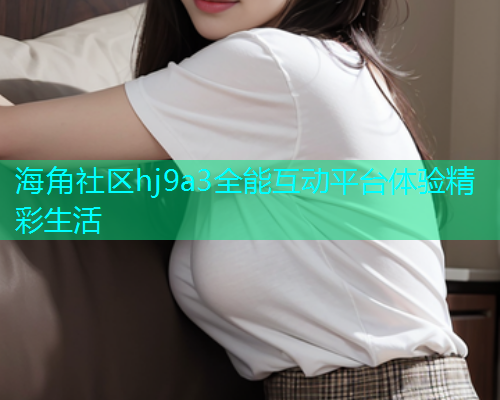海角社区hj9a3全能互动平台体验精彩生活  第1张