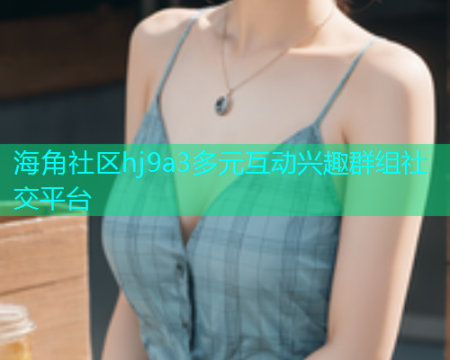 海角社区hj9a3多元互动兴趣群组社交平台  第1张