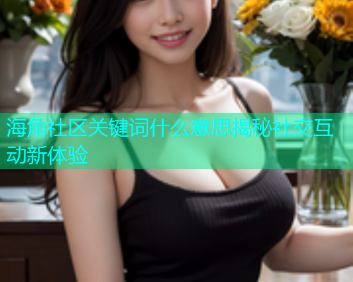 海角社区关键词什么意思揭秘社交互动新体验  第1张