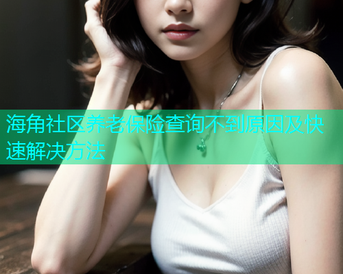 海角社区养老保险查询不到原因及快速解决方法  第1张