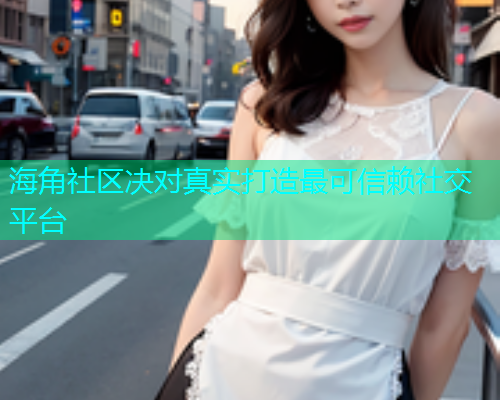海角社区决对真实打造最可信赖社交平台  第2张