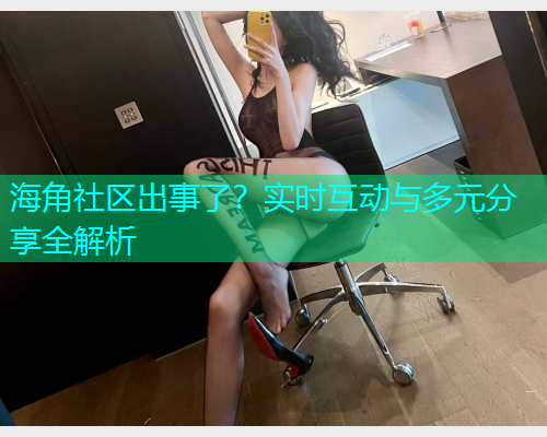 海角社区出事了？实时互动与多元分享全解析  第1张