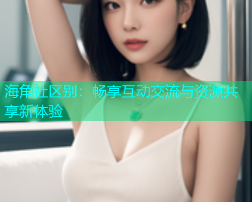 海角社区别：畅享互动交流与资源共享新体验  第1张