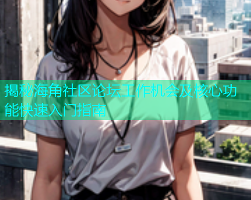 揭秘海角社区论坛工作机会及核心功能快速入门指南  第1张