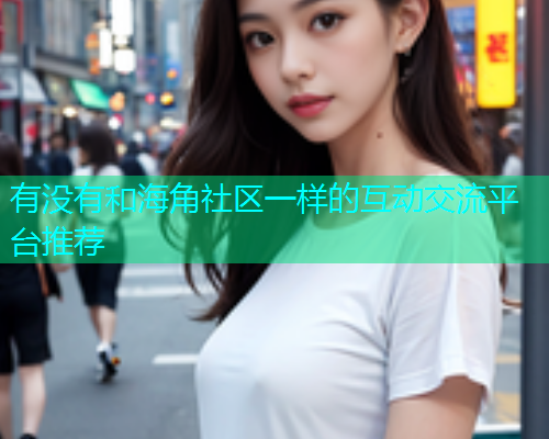 有没有和海角社区一样的互动交流平台推荐  第1张