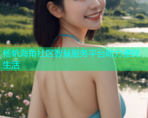 杨帆海角社区智慧服务平台助力便民生活  第1张