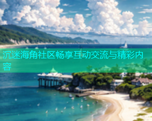 沉迷海角社区畅享互动交流与精彩内容  第1张