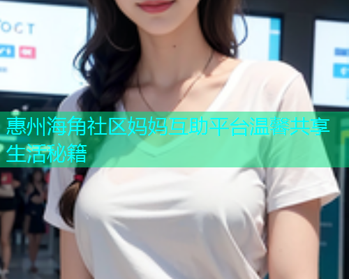 惠州海角社区妈妈互助平台温馨共享生活秘籍  第1张