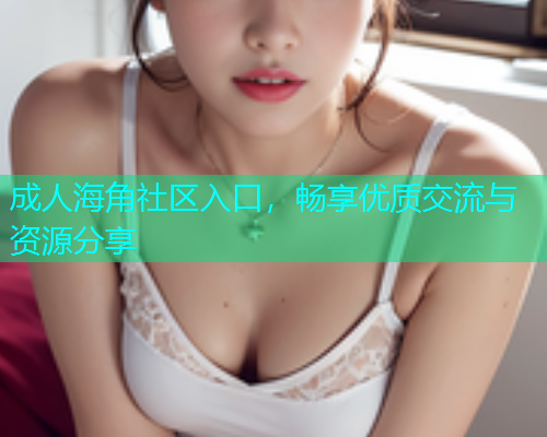 成人海角社区入口，畅享优质交流与资源分享  第1张