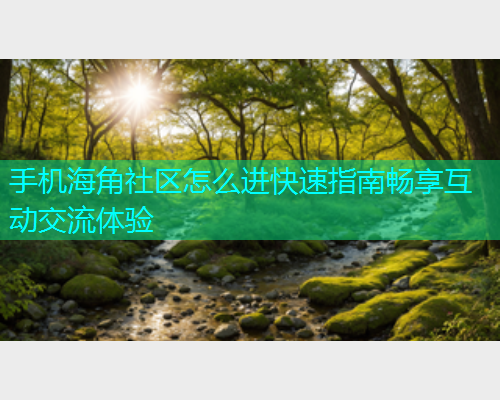 手机海角社区怎么进快速指南畅享互动交流体验  第1张