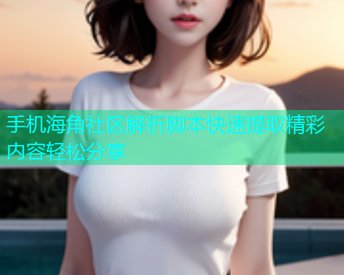 手机海角社区解析脚本快速提取精彩内容轻松分享  第1张