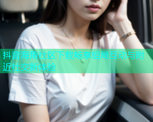 抖音海角社区下载畅享组局互动与附近社交新体验  第1张