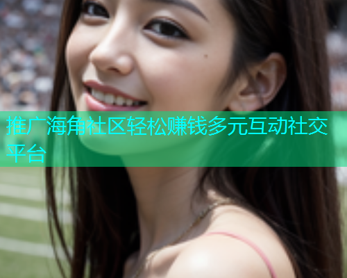 推广海角社区轻松赚钱多元互动社交平台  第2张